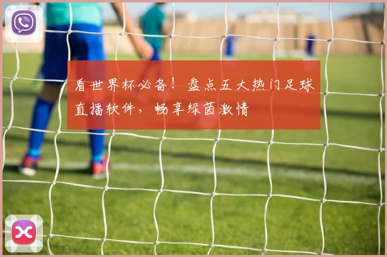 看世界杯必备！盘点五大热门足球直播软件，畅享绿茵激情