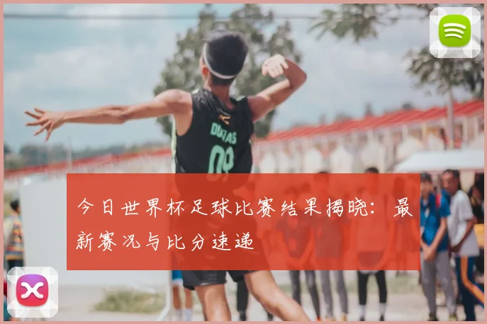 今日世界杯足球比赛结果揭晓：最新赛况与比分速递