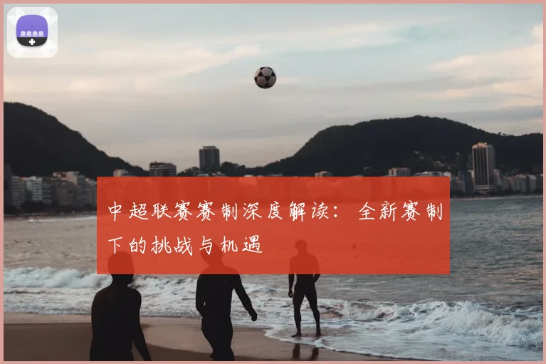 中超联赛赛制深度解读：全新赛制下的挑战与机遇