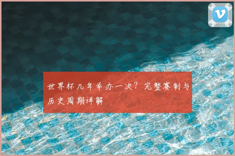 世界杯几年举办一次？完整赛制与历史周期详解