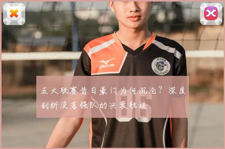 五大联赛昔日豪门为何沉沦?深度剖析没落强队的兴衰轨迹