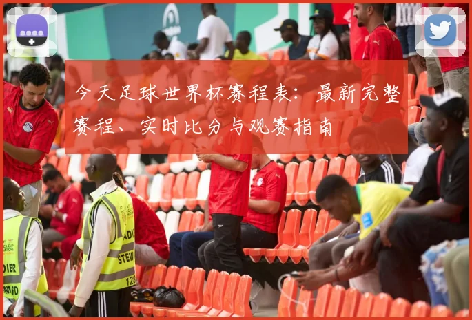 今天足球世界杯赛程表:最新完整赛程、实时比分与观赛指南