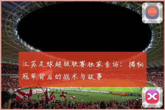 江苏足球超级联赛独家专访:揭秘冠军背后的战术与故事