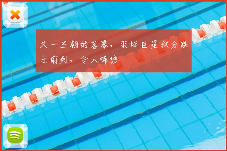 又一王朝的落幕，羽坛巨星积分跌出前列，令人唏嘘