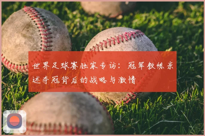 世界足球赛独家专访:冠军教练亲述夺冠背后的战略与激情