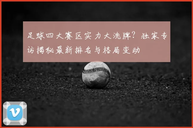 足球四大赛区实力大洗牌?独家专访揭秘最新排名与格局变动