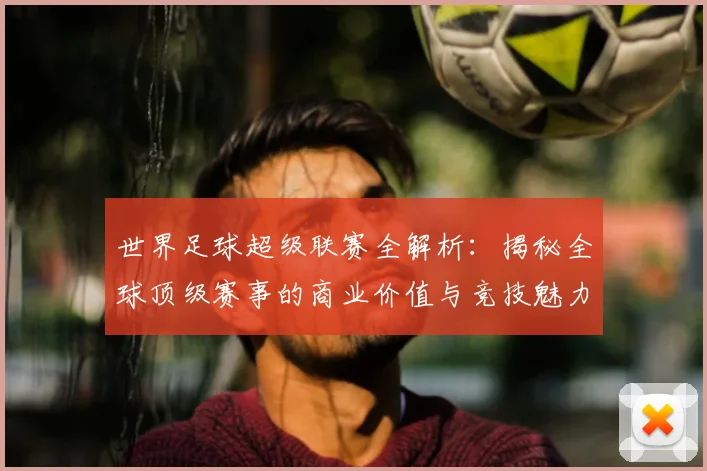 世界足球超级联赛全解析：揭秘全球顶级赛事的商业价值与竞技魅力