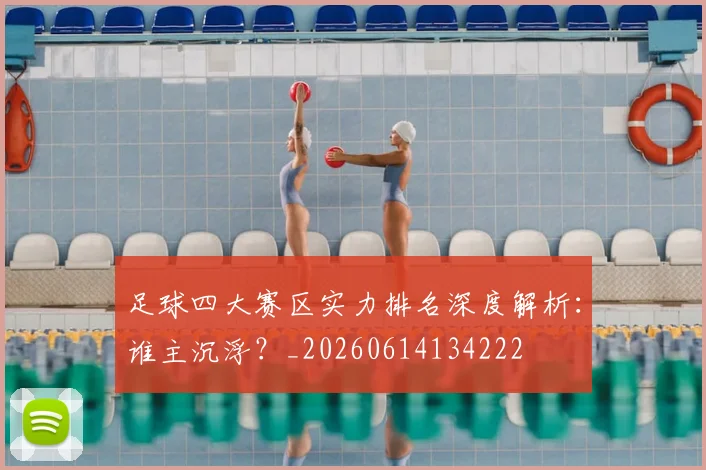 足球四大赛区实力排名深度解析:谁主沉浮?_20260614134222